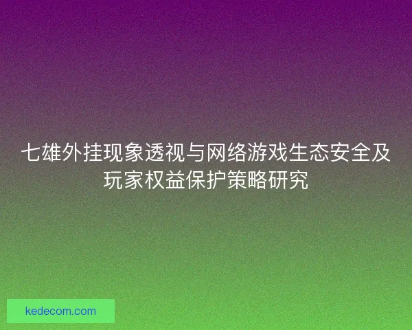 七雄外挂现象透视与网络游戏生态安全及玩家权益保护策略研究