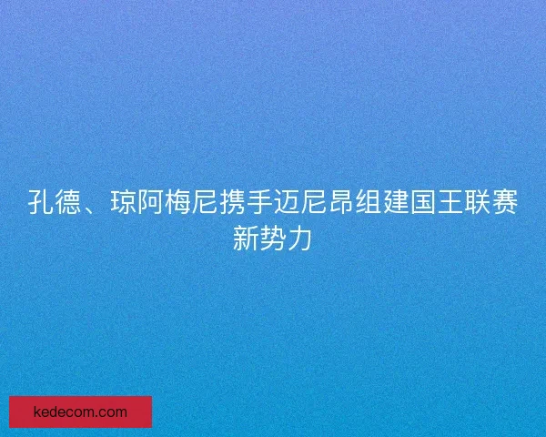 孔德、琼阿梅尼携手迈尼昂组建国王联赛新势力