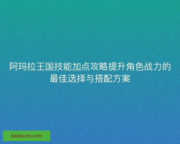 阿玛拉王国技能加点攻略提升角色战力的最佳选择与搭配方案