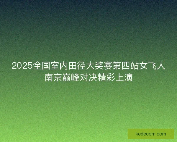 2025全国室内田径大奖赛第四站女飞人南京巅峰对决精彩上演