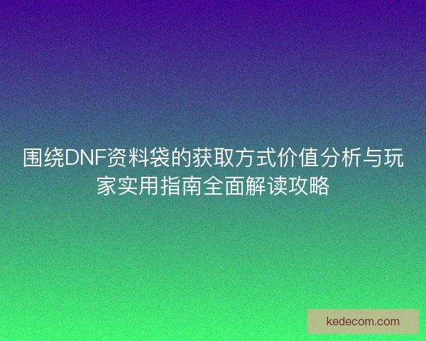 围绕DNF资料袋的获取方式价值分析与玩家实用指南全面解读攻略