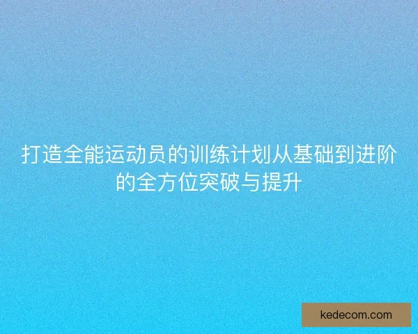 打造全能运动员的训练计划从基础到进阶的全方位突破与提升