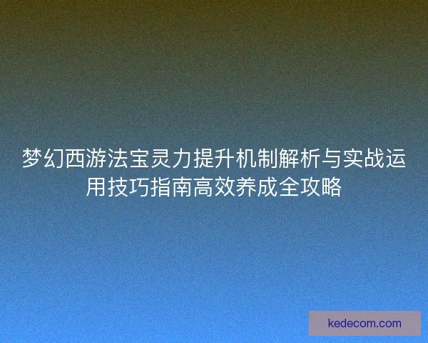 梦幻西游法宝灵力提升机制解析与实战运用技巧指南高效养成全攻略