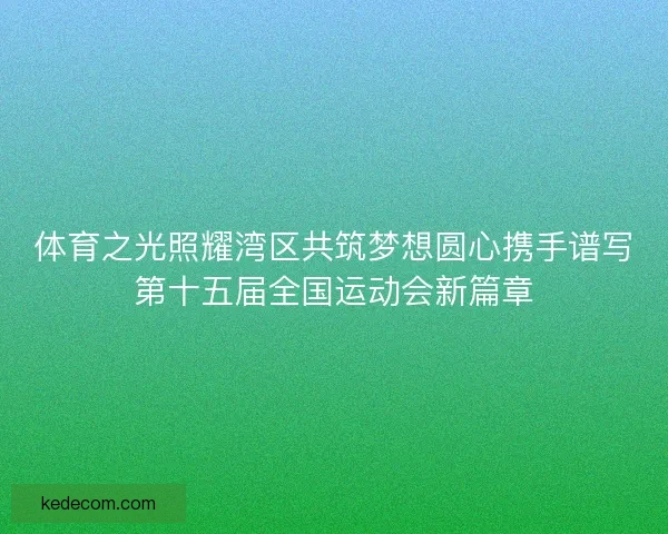 体育之光照耀湾区共筑梦想圆心携手谱写第十五届全国运动会新篇章