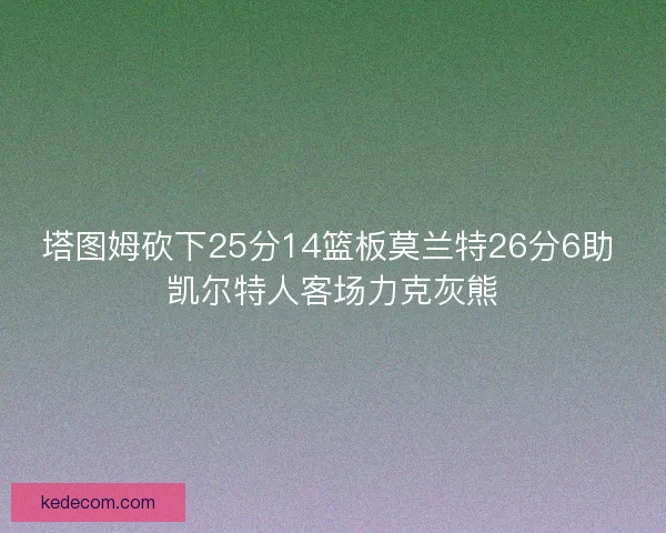 塔图姆砍下25分14篮板莫兰特26分6助 凯尔特人客场力克灰熊