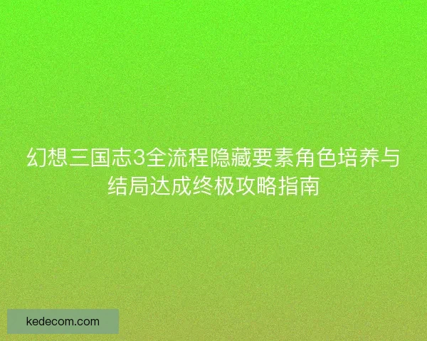 幻想三国志3全流程隐藏要素角色培养与结局达成终极攻略指南