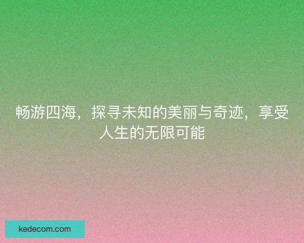 畅游四海，探寻未知的美丽与奇迹，享受人生的无限可能
