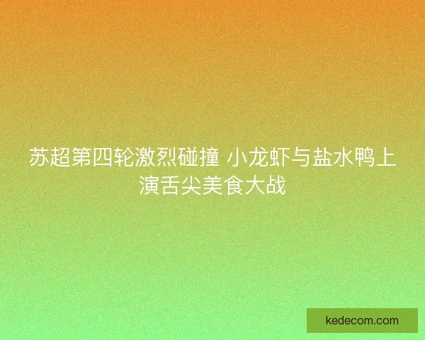 苏超第四轮激烈碰撞 小龙虾与盐水鸭上演舌尖美食大战