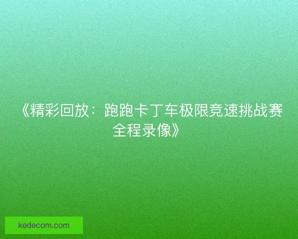 《精彩回放：跑跑卡丁车极限竞速挑战赛全程录像》