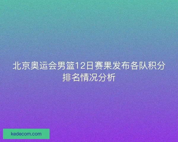 北京奥运会男篮12日赛果发布各队积分排名情况分析