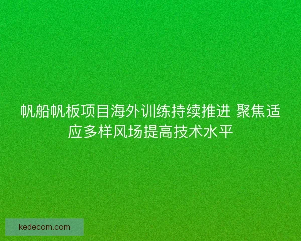帆船帆板项目海外训练持续推进 聚焦适应多样风场提高技术水平
