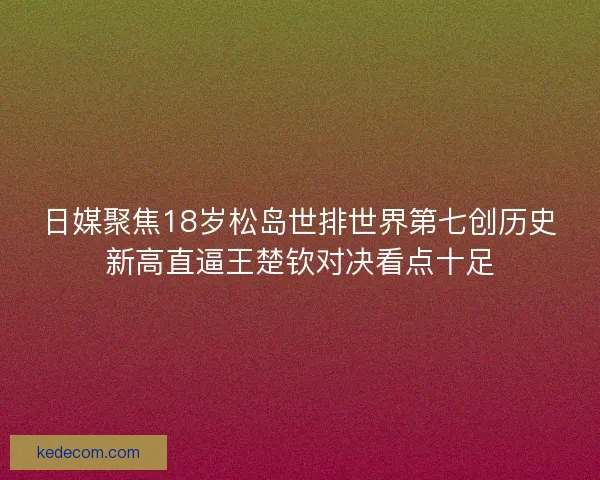 日媒聚焦18岁松岛世排世界第七创历史新高直逼王楚钦对决看点十足