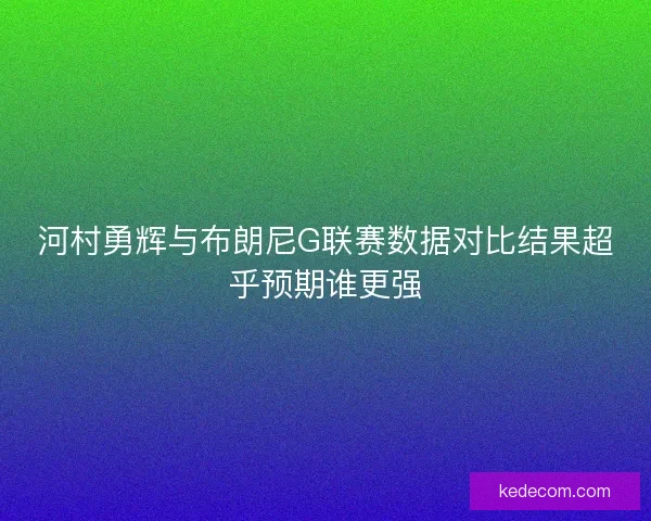 河村勇辉与布朗尼G联赛数据对比结果超乎预期谁更强