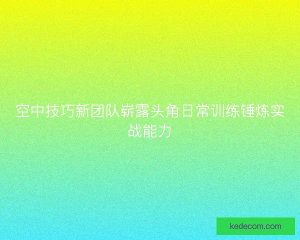 空中技巧新团队崭露头角日常训练锤炼实战能力