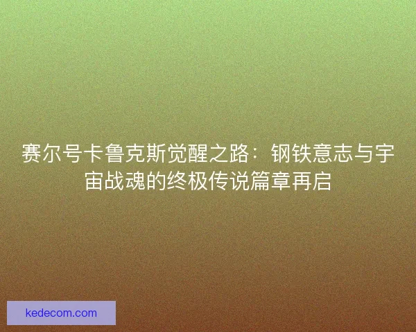 赛尔号卡鲁克斯觉醒之路：钢铁意志与宇宙战魂的终极传说篇章再启