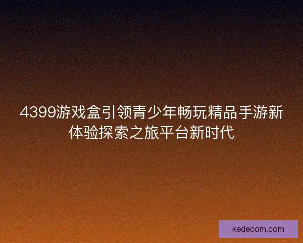 4399游戏盒引领青少年畅玩精品手游新体验探索之旅平台新时代