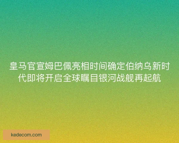皇马官宣姆巴佩亮相时间确定伯纳乌新时代即将开启全球瞩目银河战舰再起航