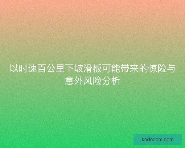 以时速百公里下坡滑板可能带来的惊险与意外风险分析