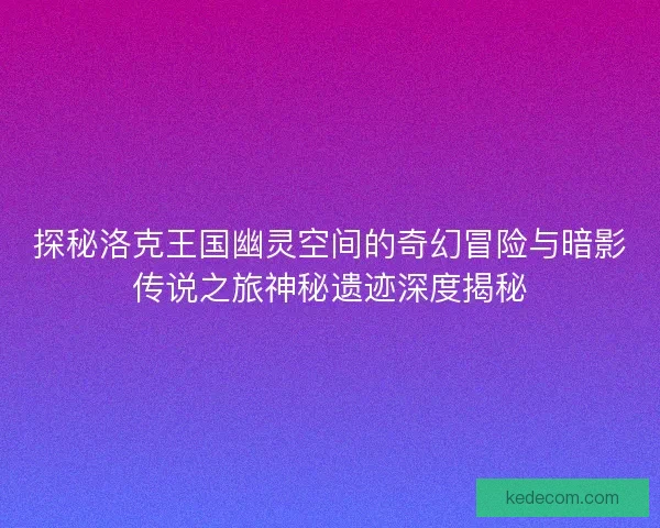 探秘洛克王国幽灵空间的奇幻冒险与暗影传说之旅神秘遗迹深度揭秘