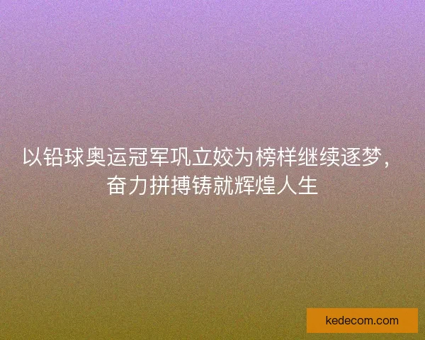 以铅球奥运冠军巩立姣为榜样继续逐梦，奋力拼搏铸就辉煌人生