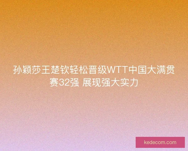 孙颖莎王楚钦轻松晋级WTT中国大满贯赛32强 展现强大实力