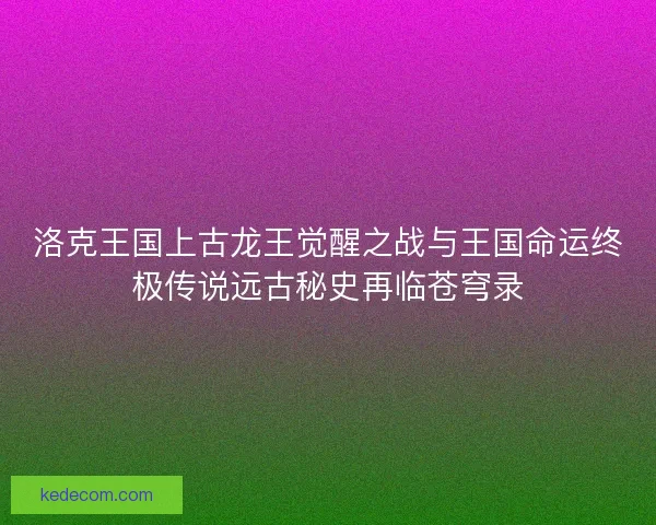 洛克王国上古龙王觉醒之战与王国命运终极传说远古秘史再临苍穹录