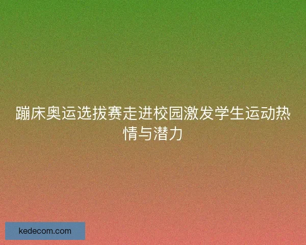 蹦床奥运选拔赛走进校园激发学生运动热情与潜力