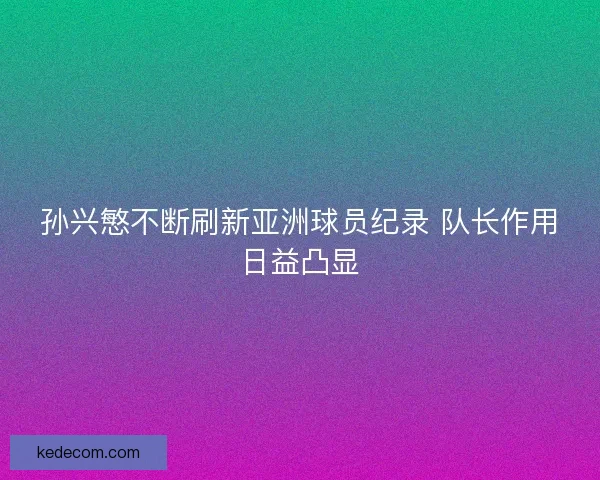 孙兴慜不断刷新亚洲球员纪录 队长作用日益凸显