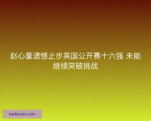 赵心童遗憾止步英国公开赛十六强 未能继续突破挑战