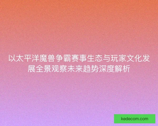 以太平洋魔兽争霸赛事生态与玩家文化发展全景观察未来趋势深度解析 以太平洋魔兽争霸赛事生态与玩家文化发展全景观察未来趋势深度解析