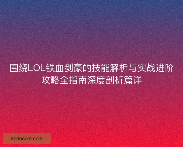 围绕LOL铁血剑豪的技能解析与实战进阶攻略全指南深度剖析篇详