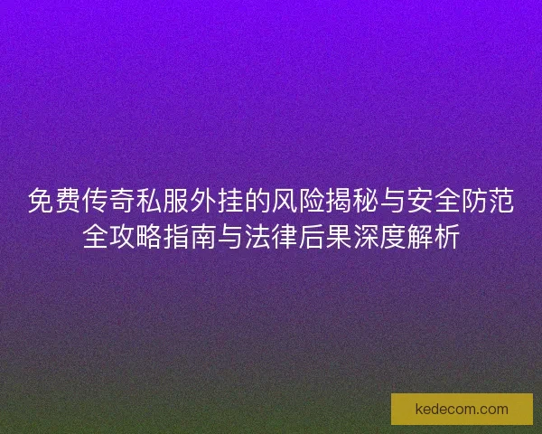 免费传奇私服外挂的风险揭秘与安全防范全攻略指南与法律后果深度解析