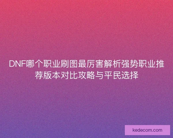 DNF哪个职业刷图最厉害解析强势职业推荐版本对比攻略与平民选择