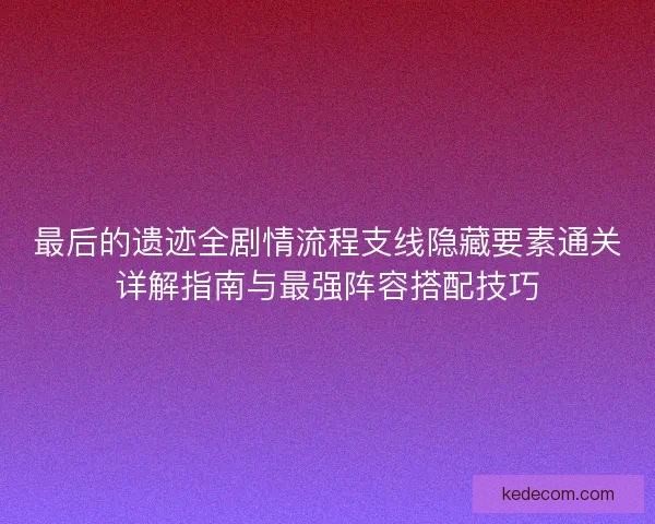 最后的遗迹全剧情流程支线隐藏要素通关详解指南与最强阵容搭配技巧