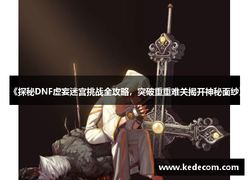 《探秘DNF虚妄迷宫挑战全攻略，突破重重难关揭开神秘面纱》